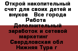 Открой накопительный счет для своих детей и внуков - Все города Работа » Дополнительный заработок и сетевой маркетинг   . Свердловская обл.,Нижняя Тура г.
